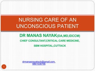 DR MANAS NAYAK(DA,MD,IDCCM)
CHIEF CONSULTANT,CRITICAL CARE MEDICINE,
SBM HOSPITAL,CUTTACK
NURSING CARE OF AN
UNCONSCIOUS PATIENT
drmanasnayakscb@gmail.com,
9861538756
1
 