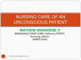 MATHEW VARGHESE V
MSN(RAK),FHNP (CMC Vellore),CPEPC
Nursing officer
AIIMS Delhi
NURSING CARE OF AN
UNCONSCIOUS PATIENT
1 mathewvmaths@yahoo.co.in
 