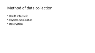 Method of data collection
• Health interview
• Physical examination
• Observation
 