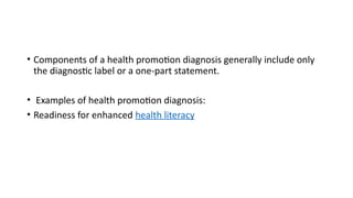 • Components of a health promotion diagnosis generally include only
the diagnostic label or a one-part statement.
• Examples of health promotion diagnosis:
• Readiness for enhanced health literacy
 