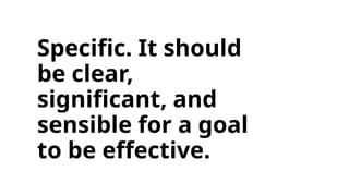 Specific. It should
be clear,
significant, and
sensible for a goal
to be effective.
 