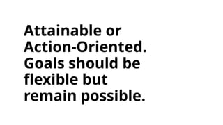 Attainable or
Action-Oriented.
Goals should be
flexible but
remain possible.
 
