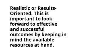 Realistic or Results-
Oriented. This is
important to look
forward to effective
and successful
outcomes by keeping in
mind the available
resources at hand.
 