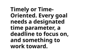 Timely or Time-
Oriented. Every goal
needs a designated
time parameter, a
deadline to focus on,
and something to
work toward.
 