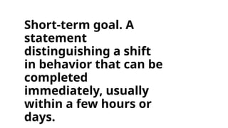 Short-term goal. A
statement
distinguishing a shift
in behavior that can be
completed
immediately, usually
within a few hours or
days.
 