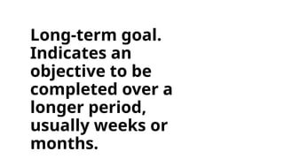 Long-term goal.
Indicates an
objective to be
completed over a
longer period,
usually weeks or
months.
 