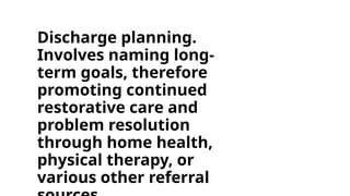 Discharge planning.
Involves naming long-
term goals, therefore
promoting continued
restorative care and
problem resolution
through home health,
physical therapy, or
various other referral
 