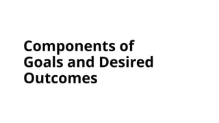 Components of
Goals and Desired
Outcomes
 
