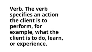 Verb. The verb
specifies an action
the client is to
perform, for
example, what the
client is to do, learn,
or experience.
 