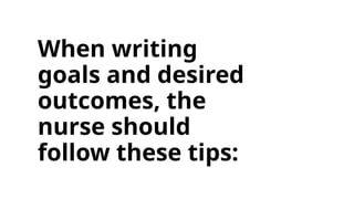 When writing
goals and desired
outcomes, the
nurse should
follow these tips:
 