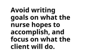 Avoid writing
goals on what the
nurse hopes to
accomplish, and
focus on what the
client will do.
 