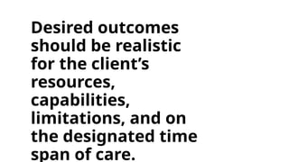 Desired outcomes
should be realistic
for the client’s
resources,
capabilities,
limitations, and on
the designated time
span of care.
 