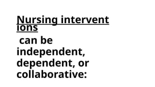 Nursing intervent
ions
can be
independent,
dependent, or
collaborative:
 