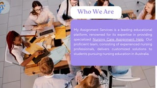 My Assignment Services is a leading educational
platform, renowned for its expertise in providing
specialized Nursing Care Assignment Help. Our
proficient team, consisting of experienced nursing
professionals, delivers customized solutions to
students pursuing nursing education in Australia.
Who We Are
 
