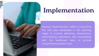 Nursing Implementation refers to executing
the care plan developed in the planning
stage. It involves delivering interventions,
administering treatments, and coordinating
with the healthcare team to provide
comprehensive patient care.
Implementation
 
