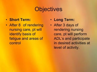 ObjectivesShort Term:After 8° of rendering nursing care, pt will identify basis of fatigue and areas of controlLong Term:After 3 days of rendering nursing care, pt will perform ADL’s and participate in desired activities at level of activity.