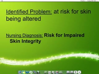 Identified Problem: at risk for skin being altered Nursing Diagnosis:Risk for Impaired Skin Integrity