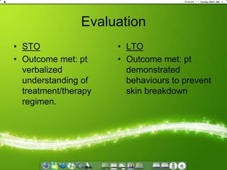EvaluationSTOOutcome met: pt   verbalized understanding of treatment/therapy regimen.LTOOutcome met: pt   demonstrated behaviours to prevent skin breakdown 