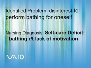 Identified Problem: disinterest to perform bathing for oneself Nursing Diagnosis:Self-care Deficit: bathing r/t lack of motivation