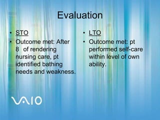 EvaluationSTOOutcome met: After 8° of rendering nursing care, pt identified bathing needs and weakness.LTOOutcome met: pt performed self-care within level of own ability.