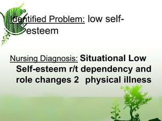 Identified Problem: low self-	esteem Nursing Diagnosis:Situational Low Self-esteem r/t dependency and role changes 2° physical illness