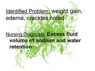 Identified Problem: weight gain, edema, crackles noted Nursing Diagnosis:Excess fluid volume r/t sodium and water retention 