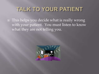    This helps you decide what is really wrong
    with your patient. You must listen to know
    what they are not telling you.
 