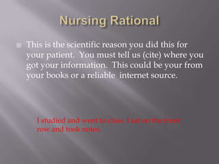    This is the scientific reason you did this for
    your patient. You must tell us (cite) where you
    got your information. This could be your from
    your books or a reliable internet source.




      I studied and went to class. I sat on the front
      row and took notes.
 