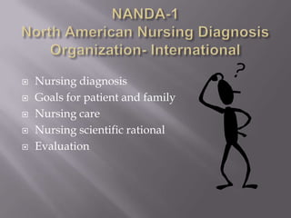    Nursing diagnosis
   Goals for patient and family
   Nursing care
   Nursing scientific rational
   Evaluation
 