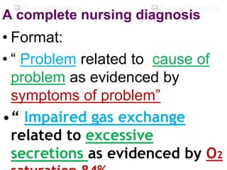 A complete nursing diagnosis
• Format:
• “ Problem related to cause of
problem as evidenced by
symptoms of problem”
•“ Impaired gas exchange
related to excessive
secretions as evidenced by O2
 