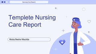 Templete Nursing
Care Report
Mutia Nadra Maulida
Nursing Care Report
 