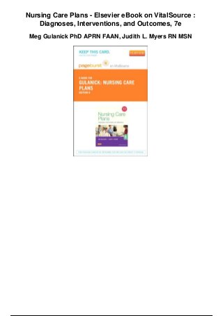 Nursing Care Plans - Elsevier eBook on VitalSource :
Diagnoses, Interventions, and Outcomes, 7e
Meg Gulanick PhD APRN FAAN, Judith L. Myers RN MSN
 