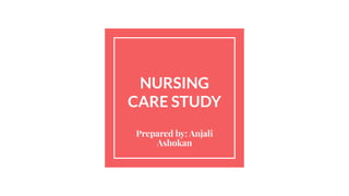 NURSING
CARE STUDY
Prepared by: Anjali
Ashokan
 