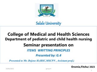 Salale University
College of Medical and Health Sciences
Department of pediatric and child health nursing
Seminar presentation on
ITEMS WRITTING PRINCIPLES
Presented by: G.4
Presented to Mr. Dejene H.(BSC,MSCPN , Assistant prof.)
Oromia,Fitche/ 2023
23/05/2023 group-4
1
 