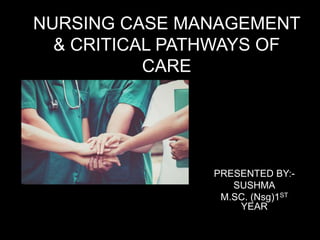 NURSING CASE MANAGEMENT
& CRITICAL PATHWAYS OF
CARE
PRESENTED BY:-
SUSHMA
M.SC. (Nsg)1ST
YEAR
 