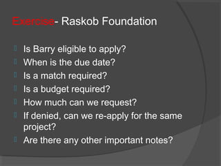 Exercise- Raskob Foundation
 Is Barry eligible to apply?
 When is the due date?
 Is a match required?
 Is a budget required?
 How much can we request?
 If denied, can we re-apply for the same
project?
 Are there any other important notes?
 