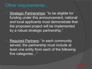  Strategic Partnerships: “to be eligible for
funding under this announcement, national
and local applicants must demonstrate that
the proposed project will be implemented
by a robust strategic partnership.”
 Required Partners: “in each community
served, the partnership must include at
least one entity from each of the following
five categories…”
Other requirements…
EXAMPLE
 