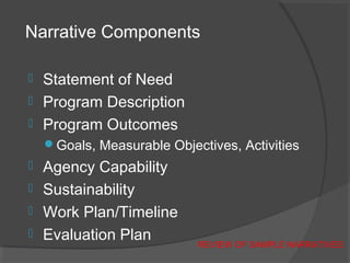 Narrative Components
 Statement of Need
 Program Description
 Program Outcomes
Goals, Measurable Objectives, Activities
 Agency Capability
 Sustainability
 Work Plan/Timeline
 Evaluation Plan
REVIEW OF SAMPLE NARRATIVES
 