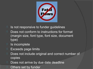  Is not responsive to funder guidelines
 Does not conform to instructions for format
(margin size, font type, font size, document
type)
 Is incomplete
 Exceeds page limits
 Does not include original and correct number of
copies
 Does not arrive by due date deadline
 Others set by funder
 