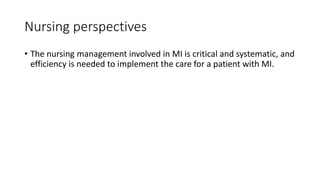 Nursing perspectives
• The nursing management involved in MI is critical and systematic, and
efficiency is needed to implement the care for a patient with MI.
 
