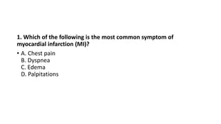 1. Which of the following is the most common symptom of
myocardial infarction (MI)?
• A. Chest pain
B. Dyspnea
C. Edema
D. Palpitations
 