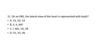 11. On an EKG, the lateral view of the heart is represented with leads?
• A. V1, V2, V3
• B. II, II, AVF
• C. I, AVL, V5, V6
• D. V1, V2, V6
 