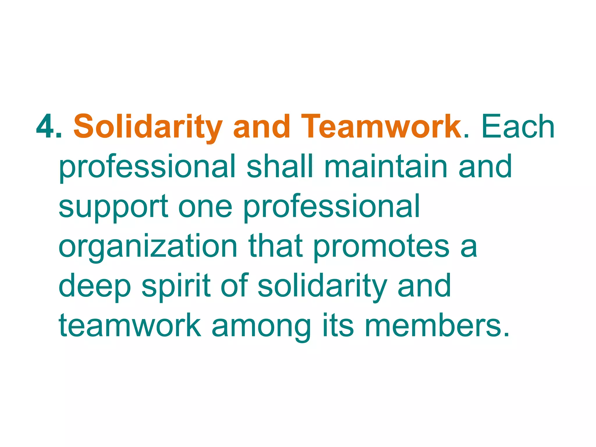 4. Solidarity and Teamwork. Each
professional shall maintain and
support one professional
organization that promotes a
deep spirit of solidarity and
teamwork among its members.
 
