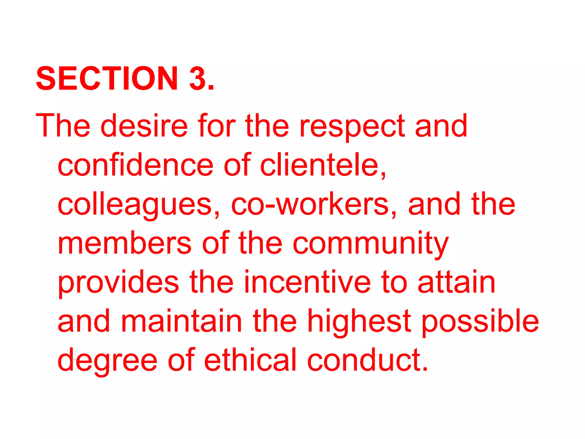 SECTION 3.
The desire for the respect and
confidence of clientele,
colleagues, co-workers, and the
members of the community
provides the incentive to attain
and maintain the highest possible
degree of ethical conduct.
 