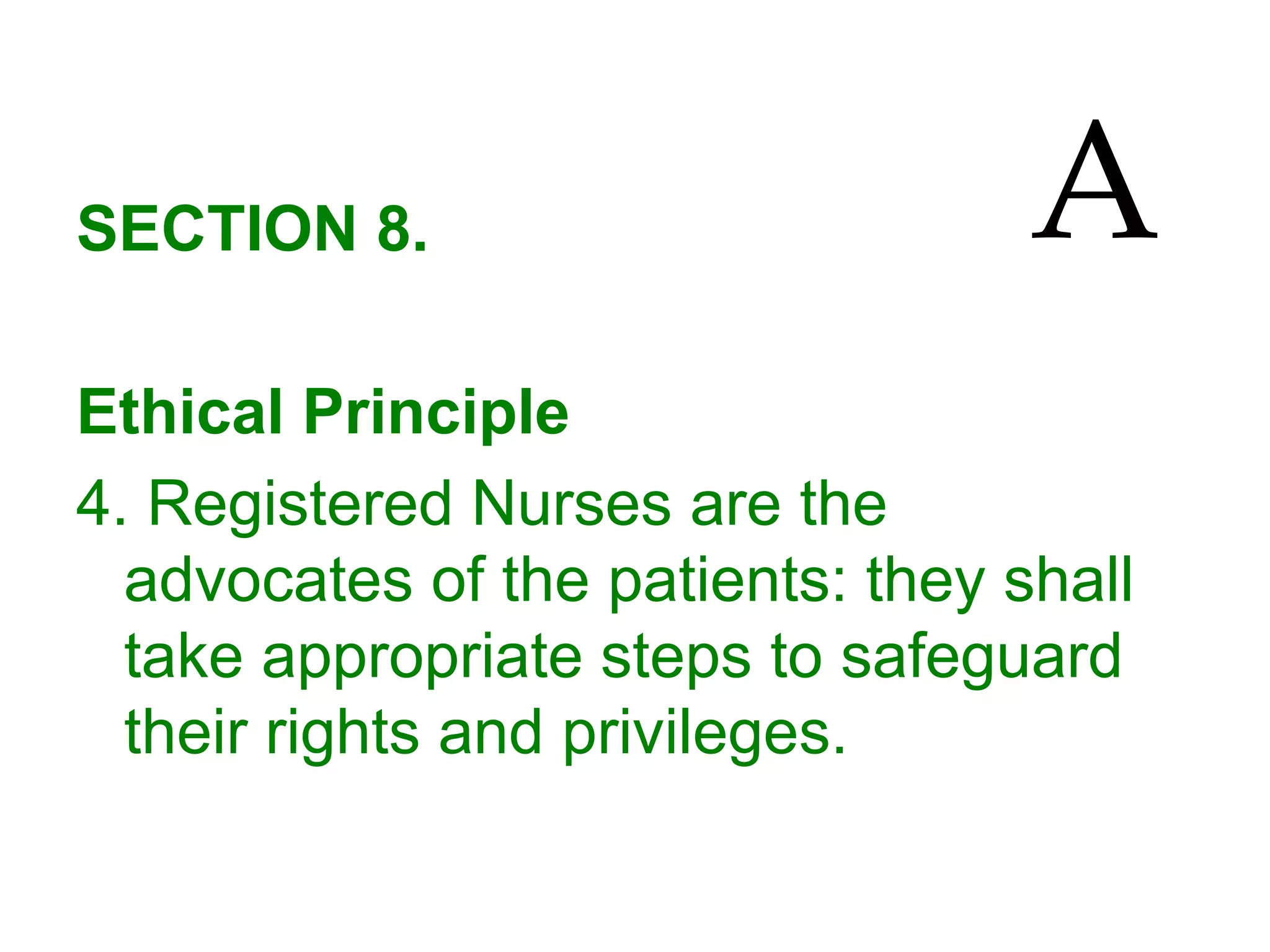 SECTION 8.
Ethical Principle
4. Registered Nurses are the
advocates of the patients: they shall
take appropriate steps to safeguard
their rights and privileges.
A
 