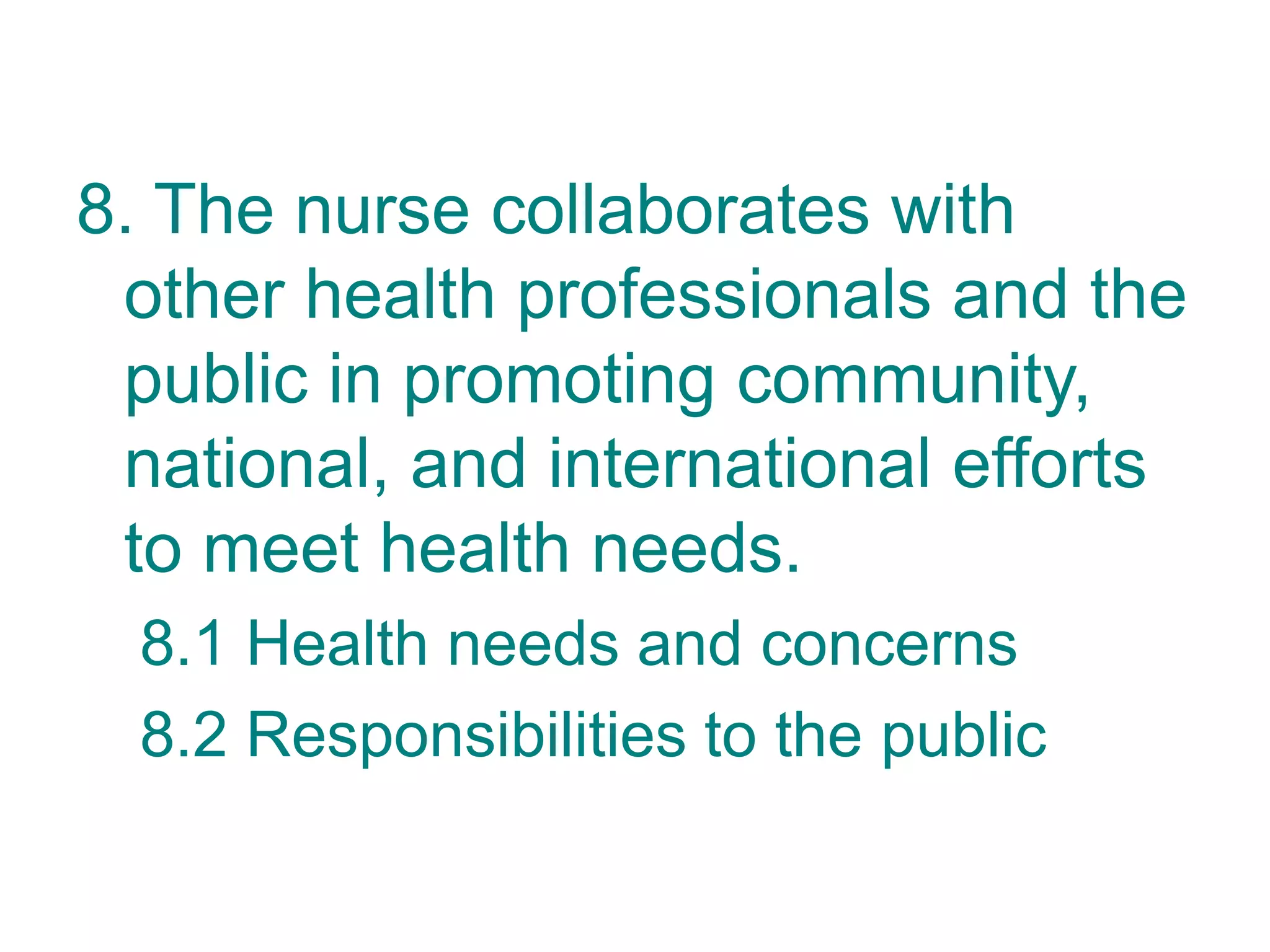 8. The nurse collaborates with
other health professionals and the
public in promoting community,
national, and international efforts
to meet health needs.
8.1 Health needs and concerns
8.2 Responsibilities to the public
 