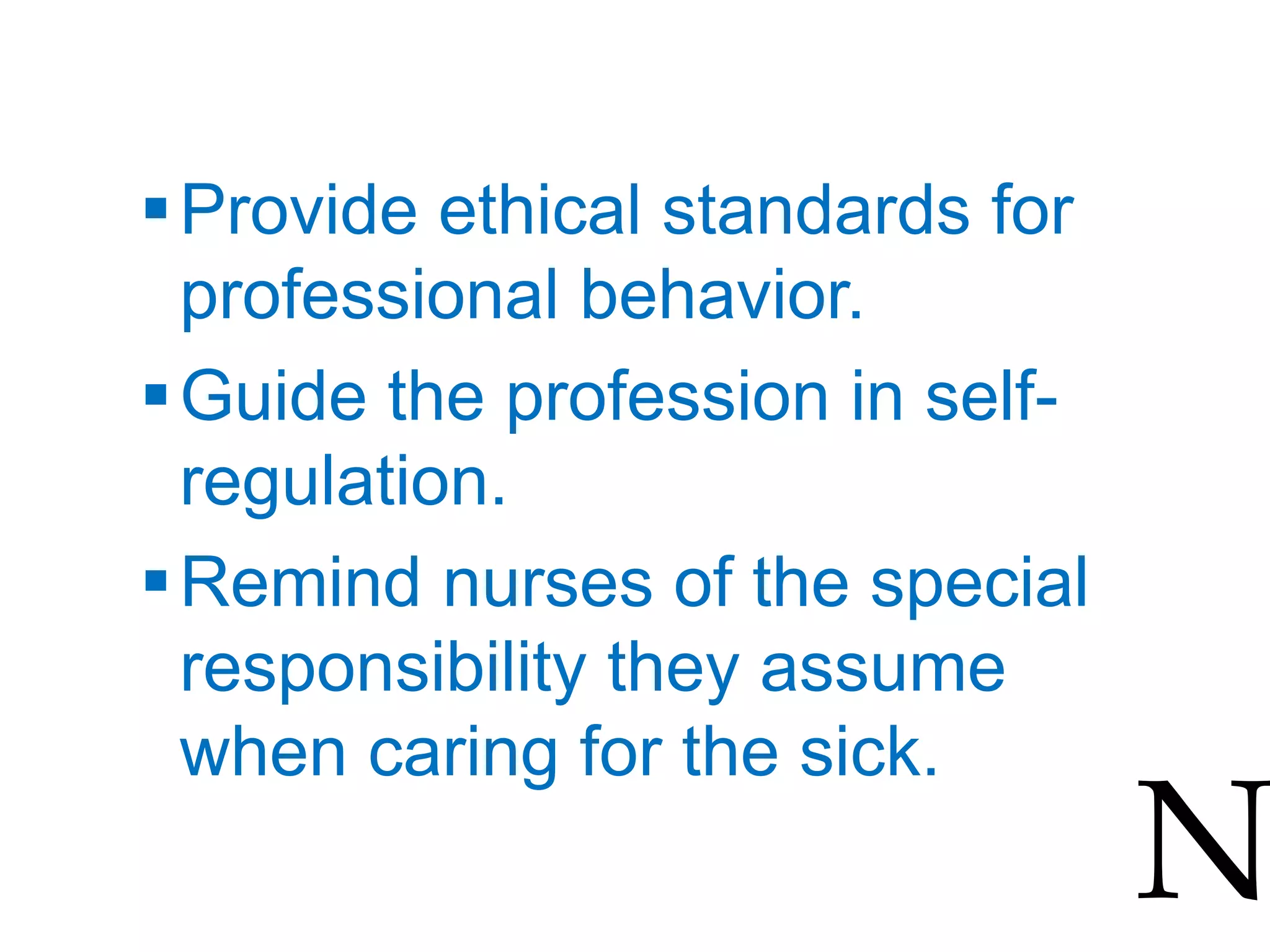 Provide ethical standards for
professional behavior.
Guide the profession in self-
regulation.
Remind nurses of the special
responsibility they assume
when caring for the sick.
N
 