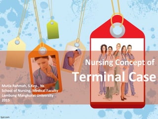 Nursing Concept of
Terminal CaseMutia Rahmah, S.Kep., Ns
School of Nursing, Medical Faculty
Lambung Mangkurat University
2015
 