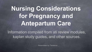 Nursing Considerations
for Pregnancy and
Antepartum Care
Information compiled from ati review modules,
kaplan study guides, and other sources.
Assembled by Tentance
 