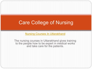 Nursing Courses In Uttarakhand
The nursing courses in Uttarakhand gives training
to the people how to be expert in medical works
and take care for the patients.
Care College of Nursing
 